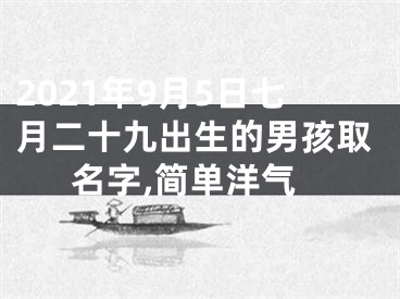 2021年9月5日七月二十九出生的男孩取名字,简单洋气