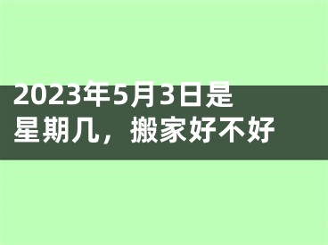 2023年5月3日是星期几，搬家好不好 