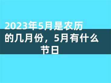 2023年5月是农历的几月份，5月有什么节日 