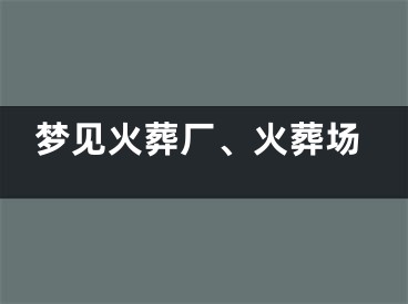 梦见火葬厂、火葬场