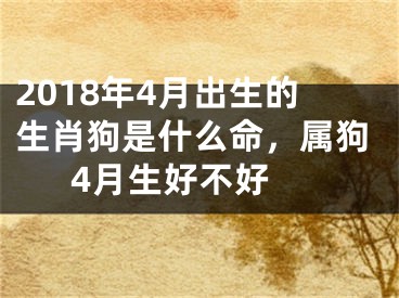 2018年4月出生的生肖狗是什么命，属狗4月生好不好 