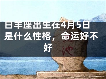 白羊座出生在4月5日是什么性格，命运好不好 