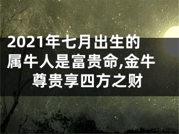 2021年七月出生的属牛人是富贵命,金牛尊贵享四方之财