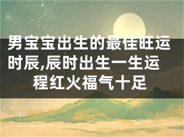 男宝宝出生的最佳旺运时辰,辰时出生一生运程红火福气十足