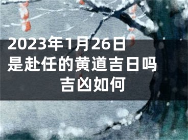 2023年1月26日是赴任的黄道吉日吗 吉凶如何