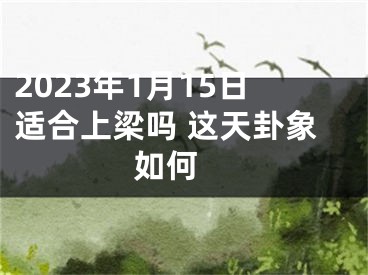 2023年1月15日适合上梁吗 这天卦象如何 