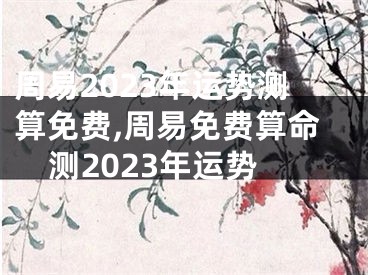 周易2023年运势测算免费,周易免费算命测2023年运势