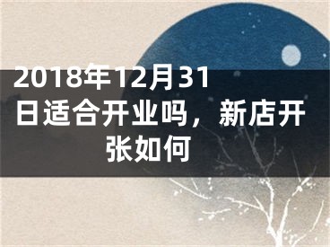 2018年12月31日适合开业吗，新店开张如何 