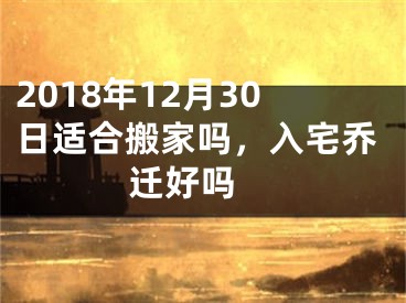 2018年12月30日适合搬家吗，入宅乔迁好吗 