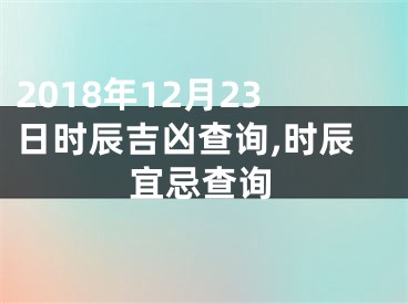 2018年12月23日时辰吉凶查询,时辰宜忌查询