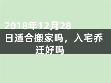 2018年12月28日适合搬家吗，入宅乔迁好吗 