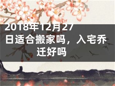 2018年12月27日适合搬家吗，入宅乔迁好吗 