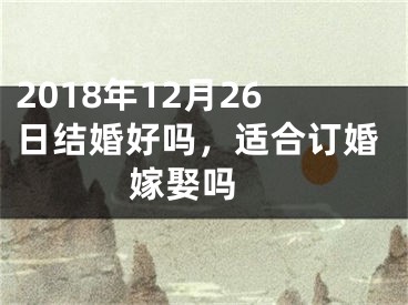 2018年12月26日结婚好吗，适合订婚嫁娶吗 