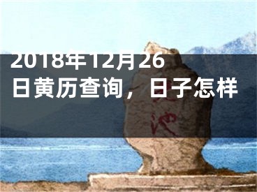 2018年12月26日黄历查询，日子怎样 