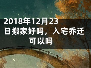 2018年12月23日搬家好吗，入宅乔迁可以吗 