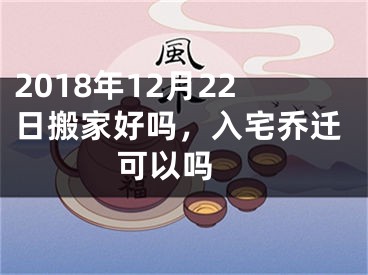 2018年12月22日搬家好吗，入宅乔迁可以吗 