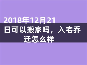 2018年12月21日可以搬家吗，入宅乔迁怎么样 