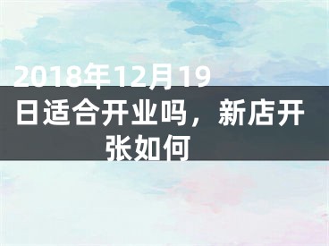 2018年12月19日适合开业吗，新店开张如何 