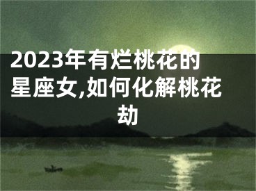 2023年有烂桃花的星座女,如何化解桃花劫