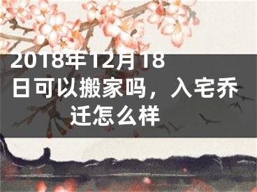 2018年12月18日可以搬家吗，入宅乔迁怎么样 