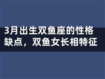 3月出生双鱼座的性格缺点，双鱼女长相特征