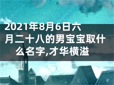 2021年8月6日六月二十八的男宝宝取什么名字,才华横溢