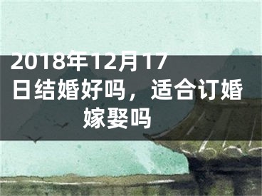 2018年12月17日结婚好吗，适合订婚嫁娶吗 