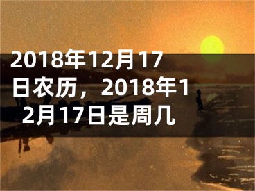 2018年12月17日农历，2018年12月17日是周几 