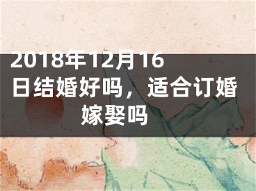 2018年12月16日结婚好吗，适合订婚嫁娶吗 