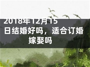 2018年12月15日结婚好吗，适合订婚嫁娶吗 