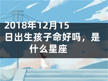 2018年12月15日出生孩子命好吗，是什么星座 