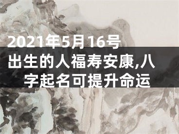 2021年5月16号出生的人福寿安康,八字起名可提升命运