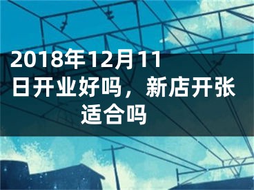 2018年12月11日开业好吗，新店开张适合吗 