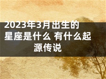 2023年3月出生的星座是什么 有什么起源传说 