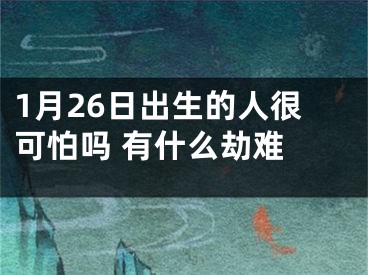 1月26日出生的人很可怕吗 有什么劫难 