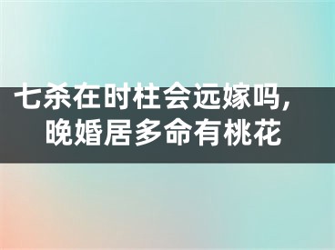 七杀在时柱会远嫁吗,晚婚居多命有桃花