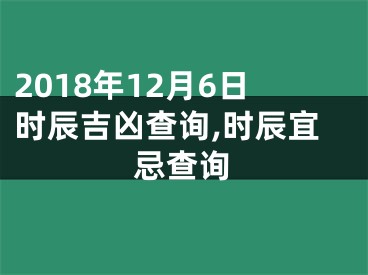 2018年12月6日时辰吉凶查询,时辰宜忌查询