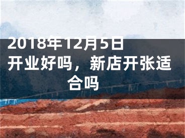 2018年12月5日开业好吗，新店开张适合吗 