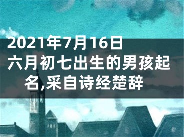 2021年7月16日六月初七出生的男孩起名,采自诗经楚辞