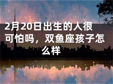 2月20日出生的人很可怕吗，双鱼座孩子怎么样 