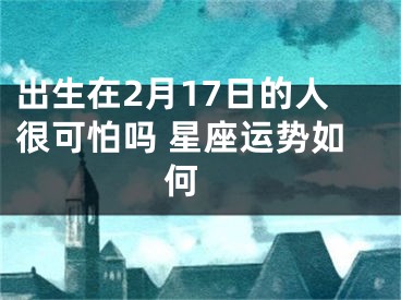 出生在2月17日的人很可怕吗 星座运势如何 