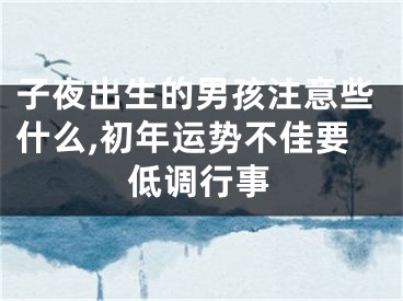 子夜出生的男孩注意些什么,初年运势不佳要低调行事