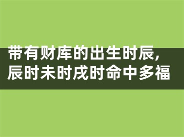 带有财库的出生时辰,辰时未时戌时命中多福