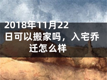 2018年11月22日可以搬家吗，入宅乔迁怎么样 