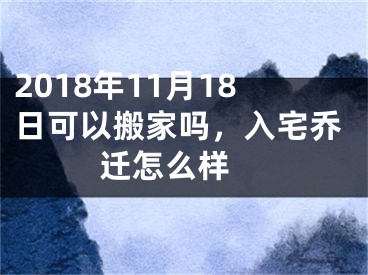 2018年11月18日可以搬家吗，入宅乔迁怎么样 