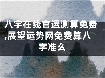 八字在线官运测算免费,展望运势网免费算八字准么