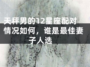 天秤男的12星座配对情况如何，谁是最佳妻子人选 