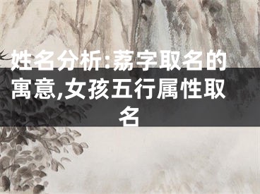 姓名分析:荔字取名的寓意,女孩五行属性取名