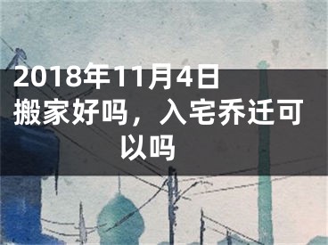 2018年11月4日搬家好吗，入宅乔迁可以吗 