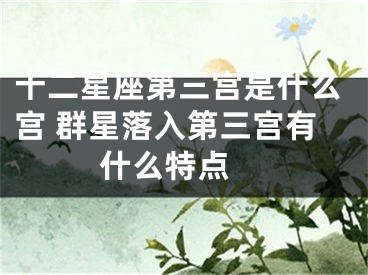 十二星座第三宫是什么宫 群星落入第三宫有什么特点 